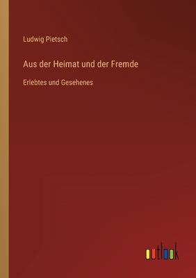 Aus der Heimat und der Fremde: Erlebtes und Gesehenes by Pietsch, Ludwig