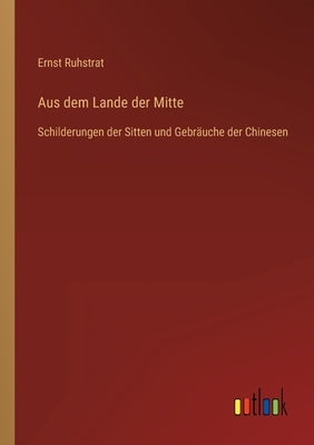 Aus dem Lande der Mitte: Schilderungen der Sitten und Gebräuche der Chinesen by Ruhstrat, Ernst