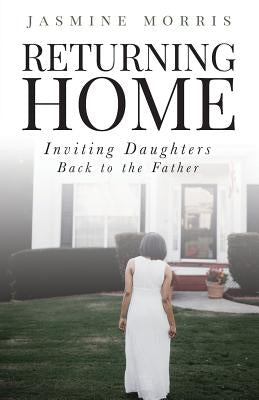 Returning Home: Inviting daughters back to the Father by Morris, Jasmine