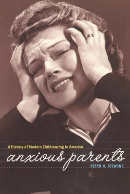 Anxious Parents: A History of Modern Childrearing in America by Stearns, Peter N.
