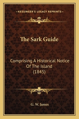 The Sark Guide: Comprising A Historical Notice Of The Island (1845) by James, G. W.