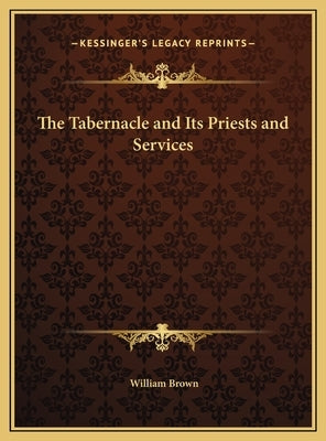 The Tabernacle and Its Priests and Services by Brown, William