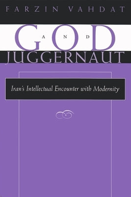 God and Juggernaut: Iran's Intellectual Encounter with Modernity by Vahdat, Farzin