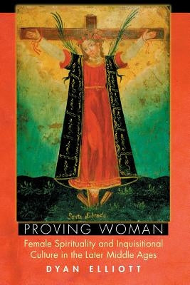 Proving Woman: Female Spirituality and Inquisitional Culture in the Later Middle Ages by Elliott, Dyan