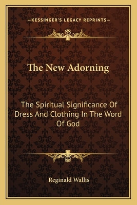 The New Adorning: The Spiritual Significance of Dress and Clothing in the Word of God by Wallis, Reginald