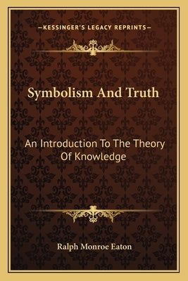 Symbolism and Truth: An Introduction to the Theory of Knowledge by Eaton, Ralph Monroe