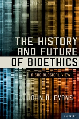 History and Future of Bioethics: A Sociological View by Evans, John H.