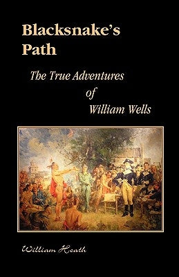 Blacksnake's Path: The True Adventures of William Wells by Heath, William
