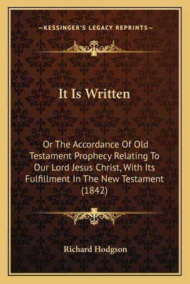 It Is Written: Or the Accordance of Old Testament Prophecy Relating to Our Lord Jesus Christ, with Its Fulfillment in the New Testame by Hodgson, Richard