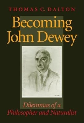 Becoming John Dewey: Dilemmas of a Philosopher and Naturalist by Dalton, Thomas