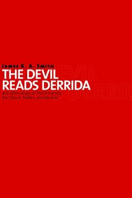The Devil Reads Derrida and Other Essays on the University, the Church, Politics, and the Arts by Smith, James K. A.