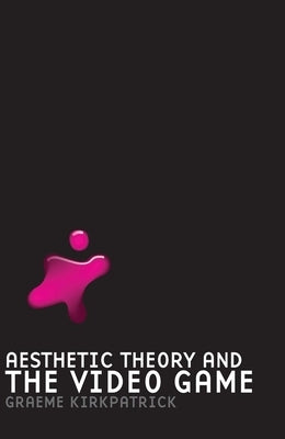 Aesthetic Theory and the Video Game by Kirkpatrick, Graeme