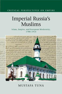 Imperial Russia's Muslims: Islam, Empire and European Modernity, 1788-1914 by Tuna, Mustafa