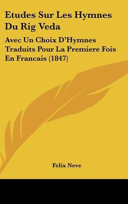 Etudes Sur Les Hymnes Du Rig Veda: Avec Un Choix D'Hymnes Traduits Pour La Premiere Fois En Francais (1847) by Neve, Felix