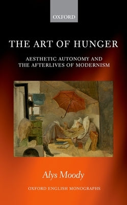 The Art of Hunger: Aesthetic Autonomy and the Afterlives of Modernism by Moody, Alys