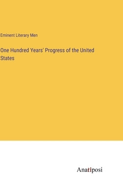 One Hundred Years' Progress of the United States by Eminent Literary Men