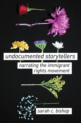Undocumented Storytellers: Narrating the Immigrant Rights Movement by Bishop, Sarah C.