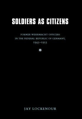 Soldiers as Citizens: Former Wehrmacht Officers in the Federal Republic of Germany, 1945-1955 by Lockenour, Jay