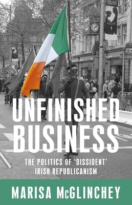 Unfinished business: The politics of 'dissident' Irish republicanism by McGlinchey, Marisa