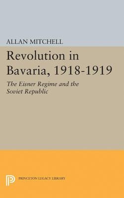 Revolution in Bavaria, 1918-1919: The Eisner Regime and the Soviet Republic by Mitchell, Allan