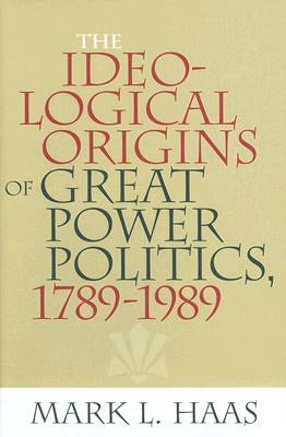 The Ideological Origins of Great Power Politics, 1789Ð1989 by Haas, Mark L.