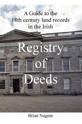 A Guide to the 18th century Land Records in the Irish Registry of Deeds by Nugent, Brian
