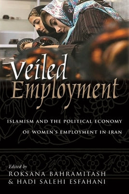 Veiled Employment: Islamism and the Political Economy of Women's Employment in Iran by Bahramitash, Roksana