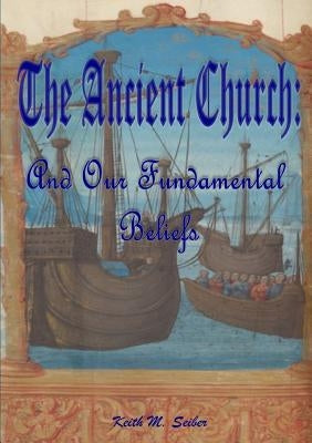 The Ancient Church: And Our Fundamental Beliefs by Seiber, Keith