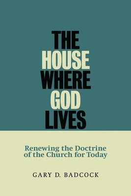 The House Where God Lives: Renewing the Doctrine of the Church for Today by Badcock, Gary D.