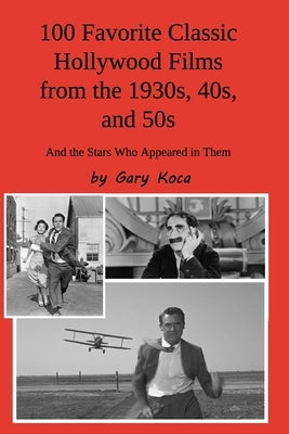 100 Favorite Classic Hollywood Films from the 1930s, 40s, and 50s: And the Stars Who Appeared in Them by Koca, Gary