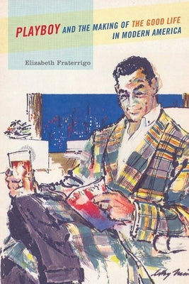 Playboy and the Making of the Good Life in Modern America by Fraterrigo, Elizabeth