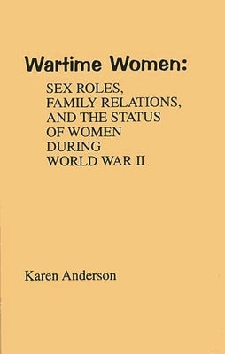 Wartime Women: Sex Roles, Family Relations, and the Status of Women During World War II by Anderson, Karen
