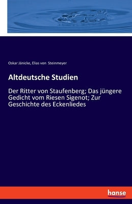 Altdeutsche Studien: Der Ritter von Staufenberg; Das jüngere Gedicht vom Riesen Sigenot; Zur Geschichte des Eckenliedes by Steinmeyer, Elias Von