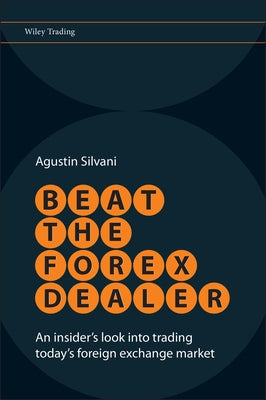 Beat the Forex Dealer: An Insider's Look Into Trading Today's Foreign Exchange Market by Silvani, Agustin