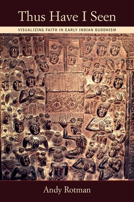 Thus Have I Seen: Visualizing Faith in Early Indian Buddhism by Rotman, Andy