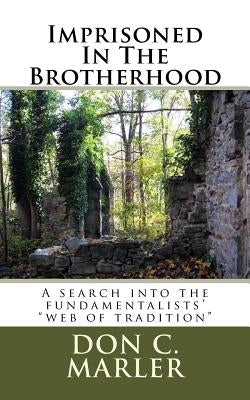 Imprisoned In The Brotherhood: A search into the fundamentalists' "web of tradition" by Marler, Don C.