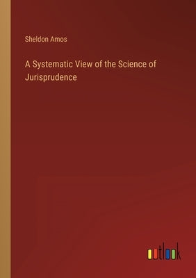 A Systematic View of the Science of Jurisprudence by Amos, Sheldon