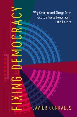 Fixing Democracy: Why Constitutional Change Often Fails to Enhance Democracy in Latin America by Corrales, Javier