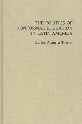 The Politics of Nonformal Education in Latin America by Torres, Carlos