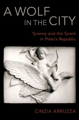 A Wolf in the City: Tyranny and the Tyrant in Plato's Republic by Arruzza, Cinzia