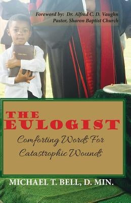 The Eulogist, Comforting Words for Catastrophic Wounds by Bell, D. Min Michael T.