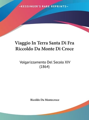 Viaggio in Terra Santa Di Fra Riccoldo Da Monte Di Croce: Volgarizzamento del Secolo XIV (1864) by Da Montecroce, Ricoldo