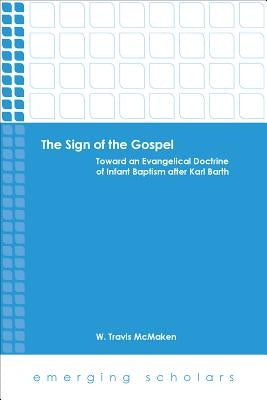The Sign of the Gospel: Toward an Evangelical Doctrine of Infant Baptism After Karl Barth by McMaken, W. Travis