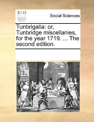 Tunbrigalia: Or, Tunbridge Miscellanies, for the Year 1719. ... the Second Edition. by Multiple Contributors
