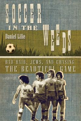 Soccer in the Weeds: Bad Hair, Jews, and Chasing the Beautiful Game by Lilie, Daniel
