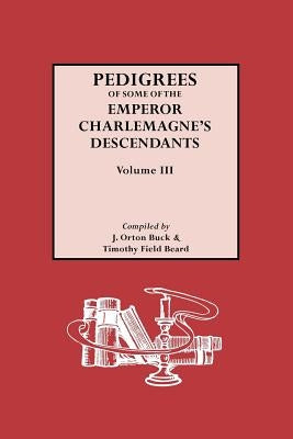 Pedigrees of Emperor Charlemagne's Descendants, Vol. III by Buck, J. Orton, Jr.