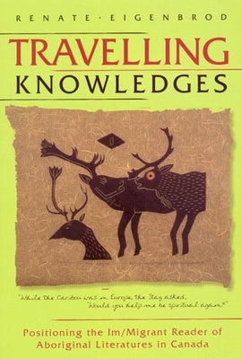 Travelling Knowledges: Positioning the Im/Migrant Reader of Aboriginal Literatures in Canada by Eigenbrod, Renate
