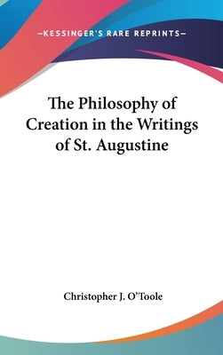 The Philosophy of Creation in the Writings of St. Augustine by O'Toole, Christopher J.