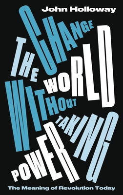Change the World Without Taking Power: The Meaning of Revolution Today by Holloway, John