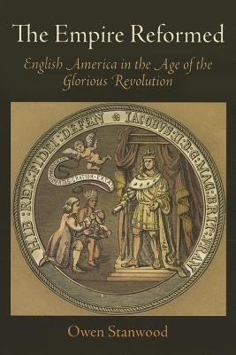 The Empire Reformed: English America in the Age of the Glorious Revolution by Stanwood, Owen